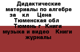 Дидактические материалы по алгебре за 8 кл. › Цена ­ 150 - Тюменская обл., Тюмень г. Книги, музыка и видео » Книги, журналы   